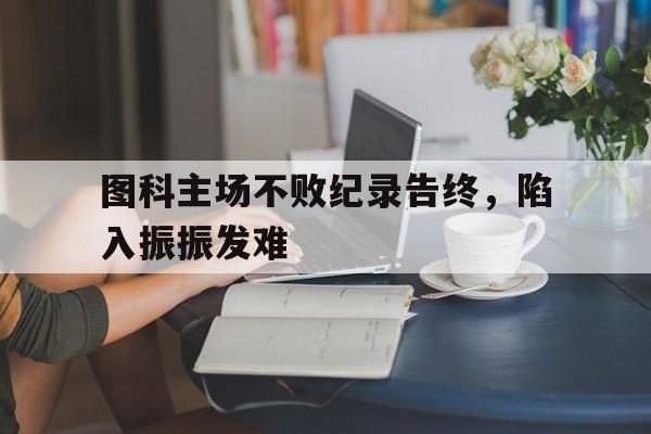 DB gaming-关于图科主场不败纪录告终，陷入振振发难的信息