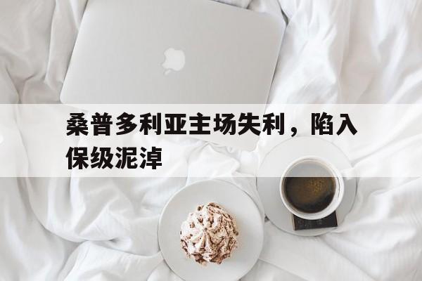 DB彩票官方网站-包含桑普多利亚主场失利，陷入保级泥淖的词条